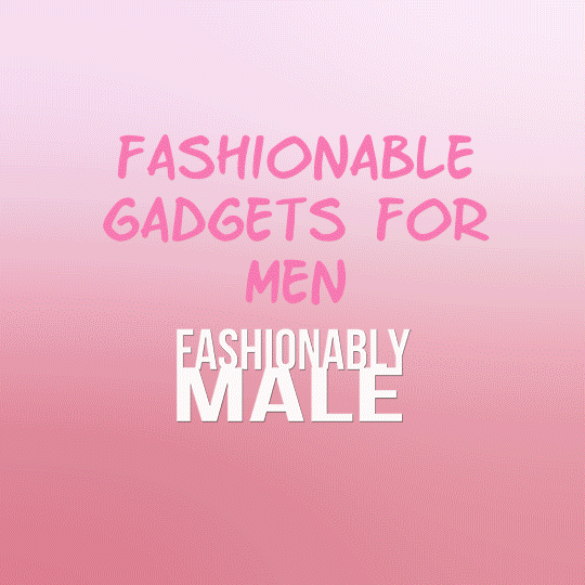 Fashionable Gadgets for Men - Fashionably Male